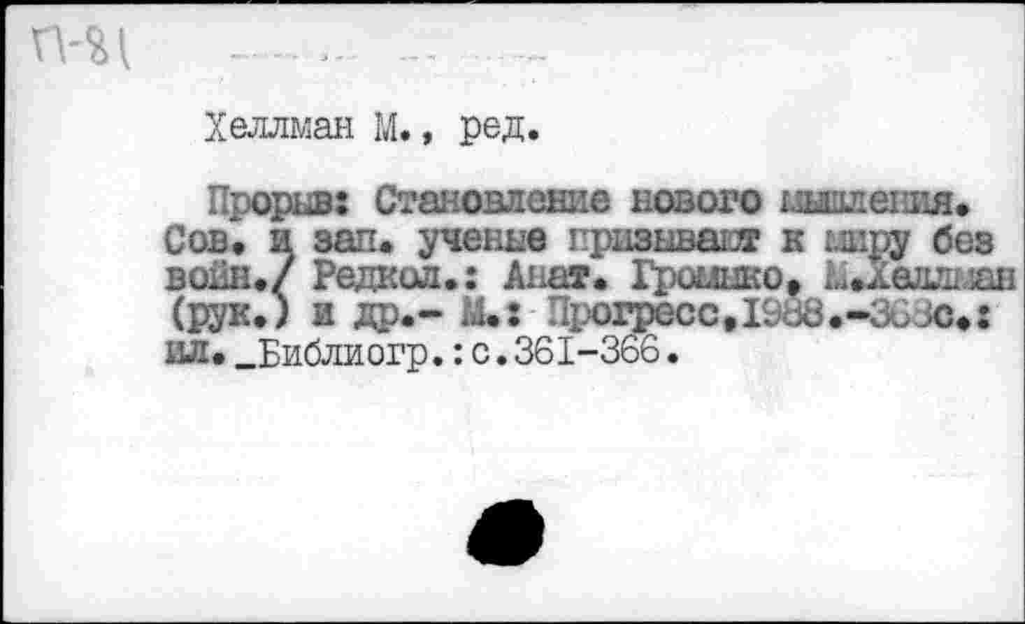 ﻿Хеллман М., ред.
Прорыв: Становление нового хлышления. Сов. и зап. ученые призывают к миру без войн./ Редкая.: Дна». Громыко, Ь.Хеддлан (рук.) и др.- М.: Прогресс, 1988.-ЗСзс,: ил. _Библиогр.: с. 361-366.